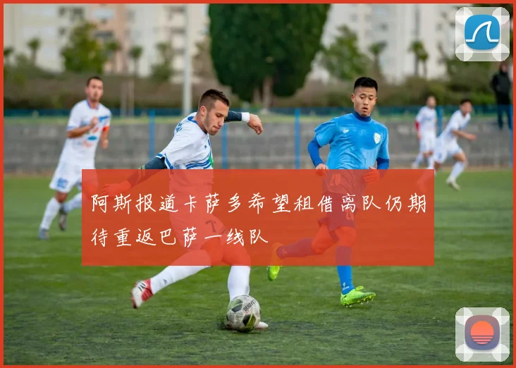 阿斯报道卡萨多希望租借离队仍期待重返巴萨一线队