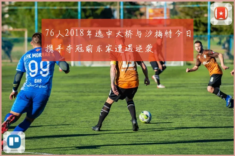 76人2018年选中大桥与沙梅特今日携手夺冠前东家遭遇逆袭