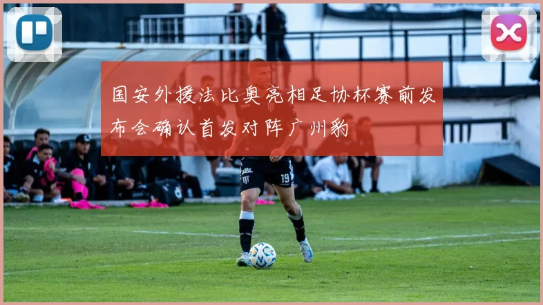 国安外援法比奥亮相足协杯赛前发布会确认首发对阵广州豹