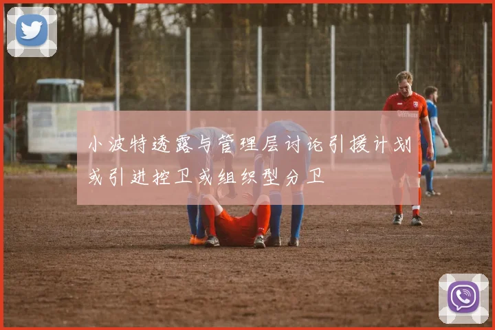 小波特透露与管理层讨论引援计划或引进控卫或组织型分卫