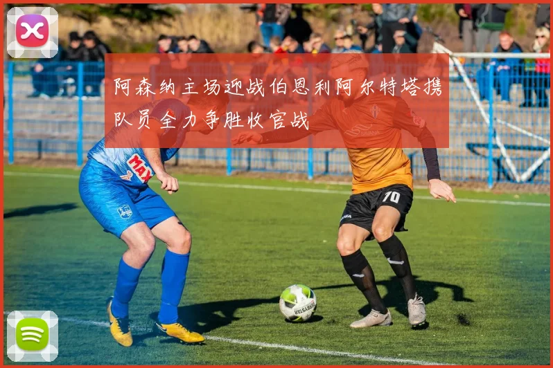 阿森纳主场迎战伯恩利阿尔特塔携队员全力争胜收官战