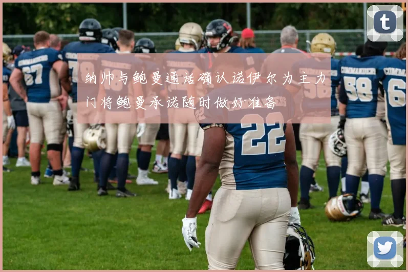 纳帅与鲍曼通话确认诺伊尔为主力门将鲍曼承诺随时做好准备