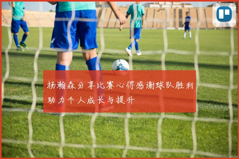 杨瀚森分享比赛心得感谢球队胜利助力个人成长与提升