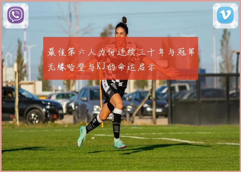 最佳第六人为何连续三十年与冠军无缘哈登与KJ的命运启示