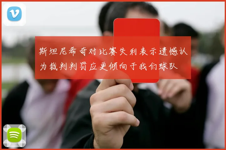 斯坦尼希奇对比赛失利表示遗憾认为裁判判罚应更倾向于我们球队