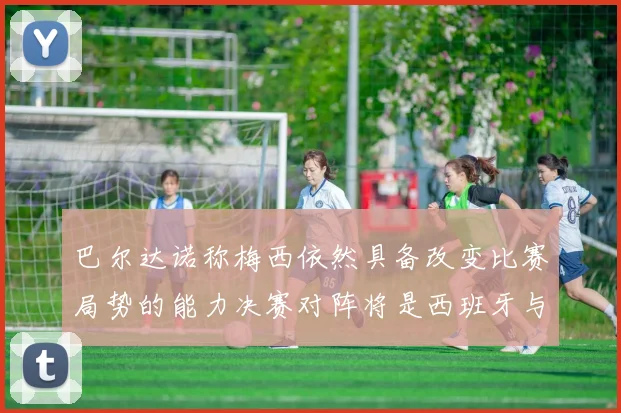 巴尔达诺称梅西依然具备改变比赛局势的能力决赛对阵将是西班牙与阿根廷