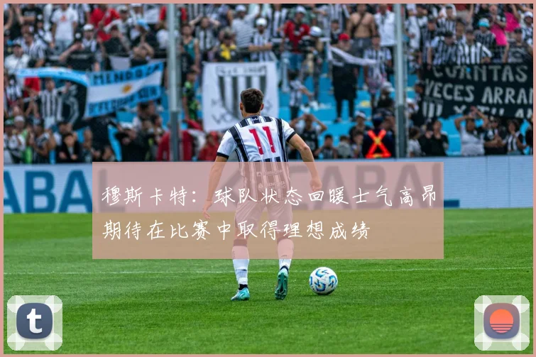 穆斯卡特：球队状态回暖士气高昂期待在比赛中取得理想成绩