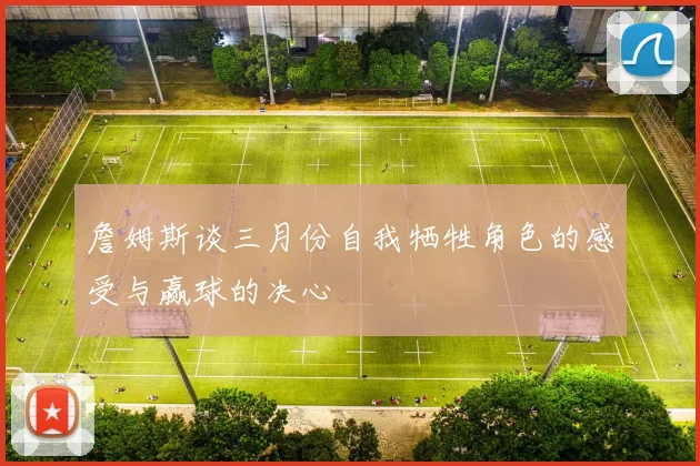 詹姆斯谈三月份自我牺牲角色的感受与赢球的决心