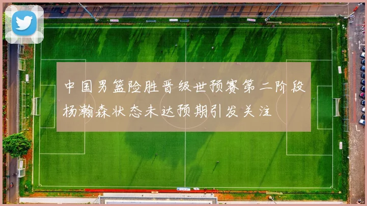 中国男篮险胜晋级世预赛第二阶段杨瀚森状态未达预期引发关注