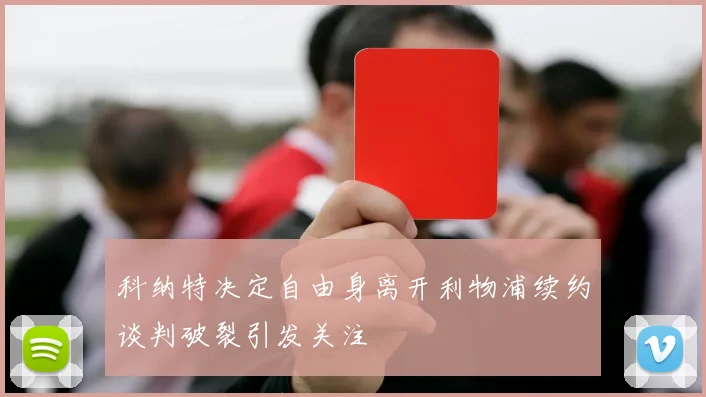 科纳特决定自由身离开利物浦续约谈判破裂引发关注