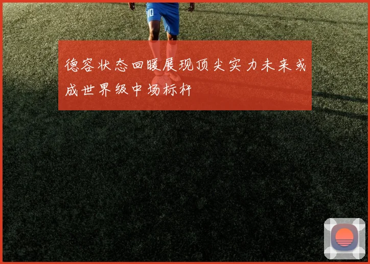 德容状态回暖展现顶尖实力未来或成世界级中场标杆