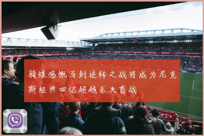 骑媒感慨马刺逆转之战将成为尼克斯经典回忆超越东决首战