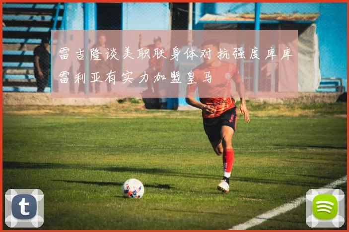 雷吉隆谈美职联身体对抗强度库库雷利亚有实力加盟皇马