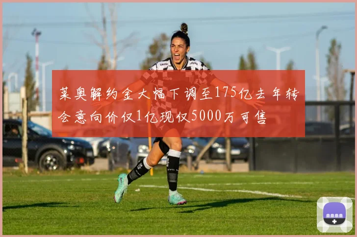 莱奥解约金大幅下调至175亿去年转会意向价仅1亿现仅5000万可售