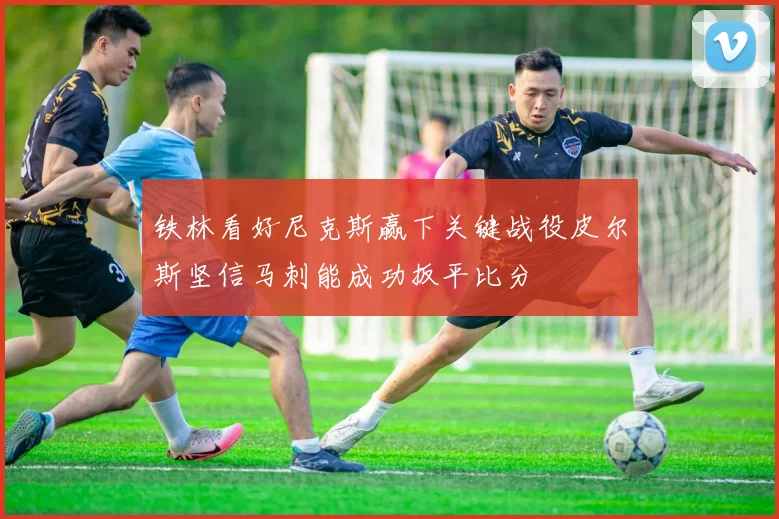 铁林看好尼克斯赢下关键战役皮尔斯坚信马刺能成功扳平比分