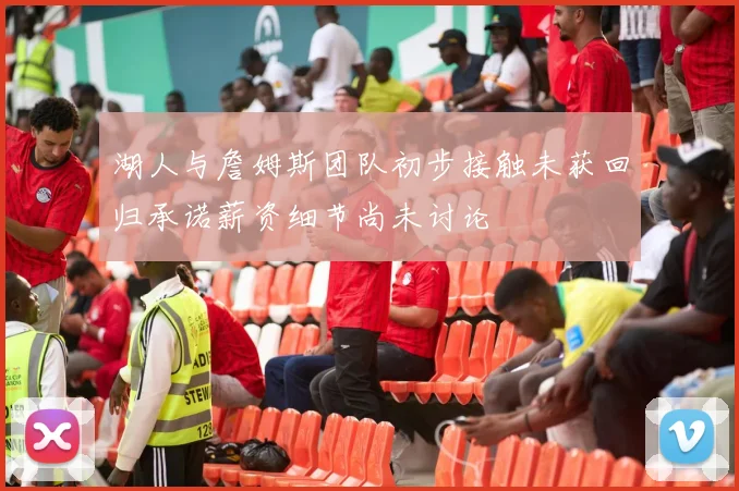 湖人与詹姆斯团队初步接触未获回归承诺薪资细节尚未讨论