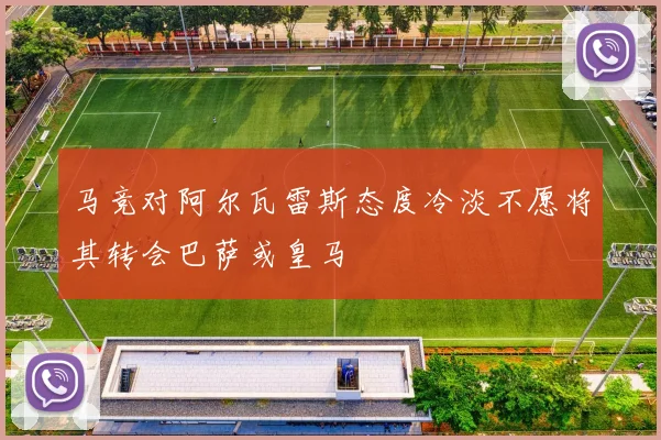 马竞对阿尔瓦雷斯态度冷淡不愿将其转会巴萨或皇马
