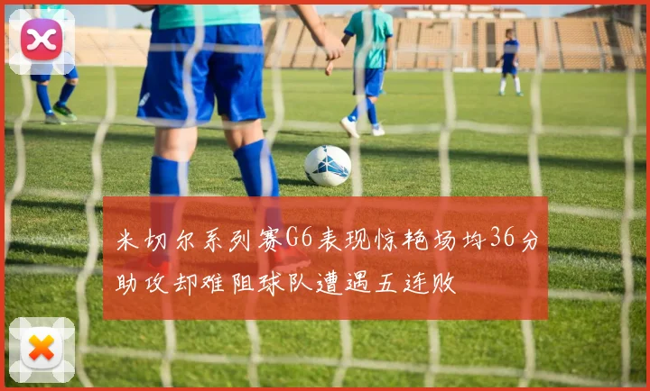 米切尔系列赛G6表现惊艳场均36分助攻却难阻球队遭遇五连败