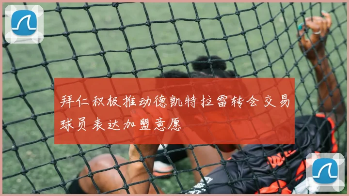 拜仁积极推动德凯特拉雷转会交易球员表达加盟意愿