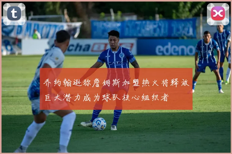 乔约翰逊称詹姆斯加盟热火将释放巨大潜力成为球队核心组织者