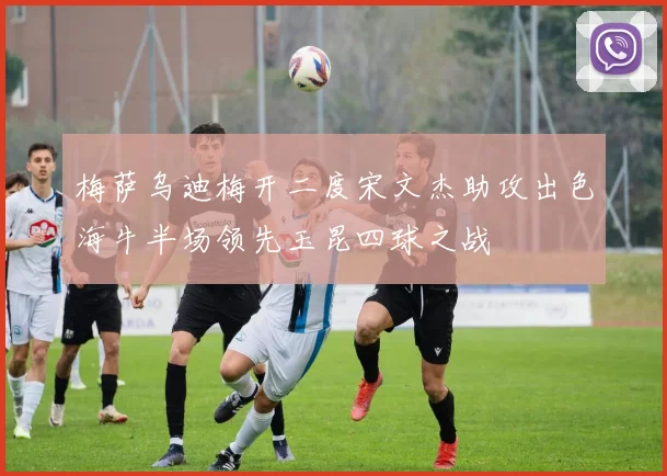 梅萨乌迪梅开二度宋文杰助攻出色海牛半场领先玉昆四球之战
