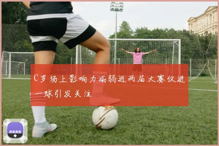 C罗场上影响力减弱近两届大赛仅进一球引发关注