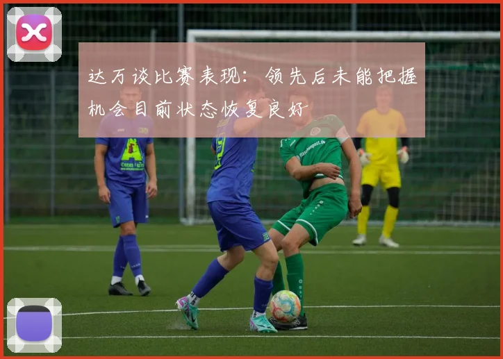 达万谈比赛表现：领先后未能把握机会目前状态恢复良好